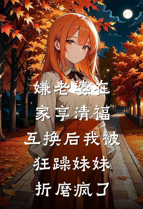 嫌老婆在家享清福，互换后我被狂躁妹妹折磨疯了