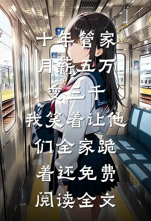 十年管家月薪五万变三千，我笑着让他们全家跪着还免费阅读全文