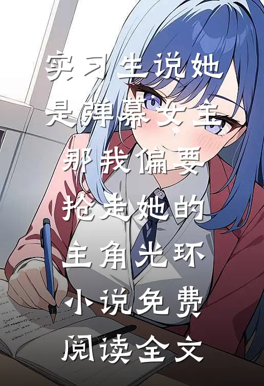 实习生说她是弹幕女主，那我偏要抢走她的主角光环小说免费阅读全文
