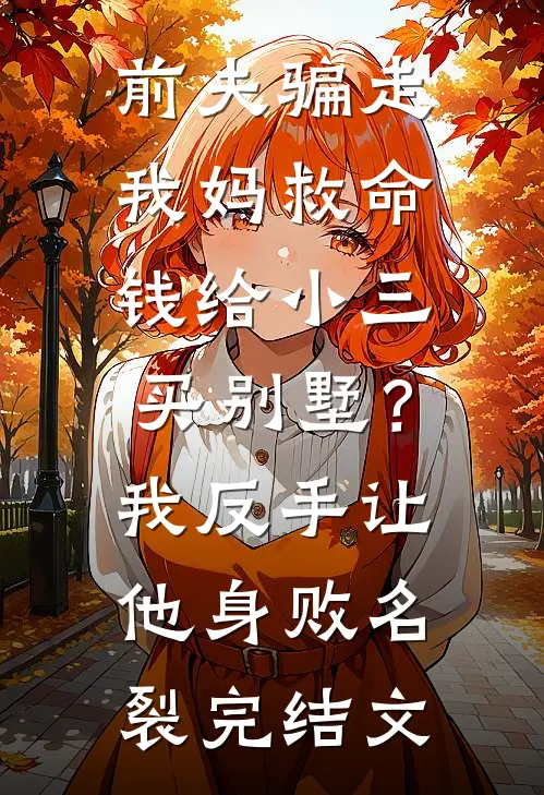 前夫骗走我妈救命钱给小三买别墅？我反手让他身败名裂完结文