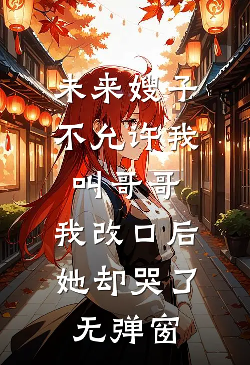未来嫂子不允许我叫哥哥，我改口后她却哭了无弹窗