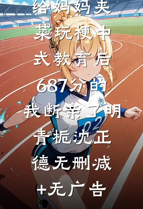 给妈妈夹菜玩梗中式教育后，687分的我断亲了明青栀沈正德无删减+无广告