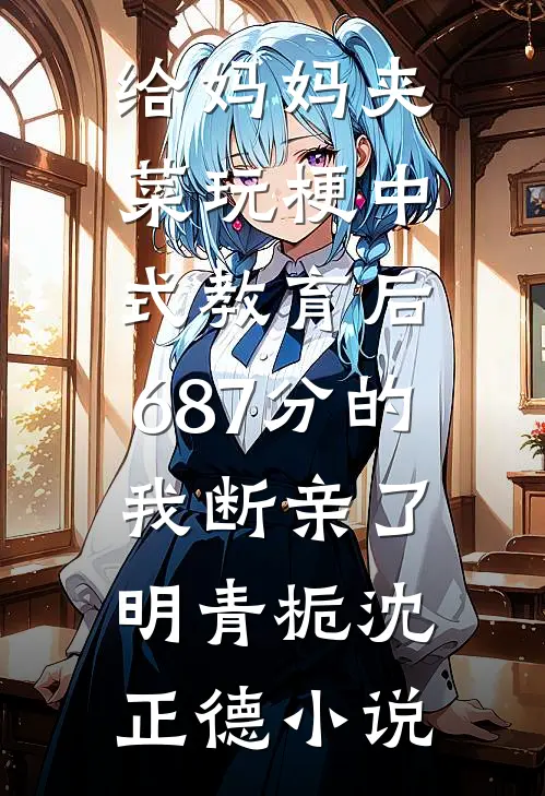 给妈妈夹菜玩梗中式教育后，687分的我断亲了明青栀沈正德小说