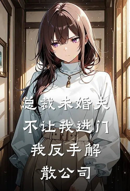 总裁未婚夫不让我进门，我反手解散公司