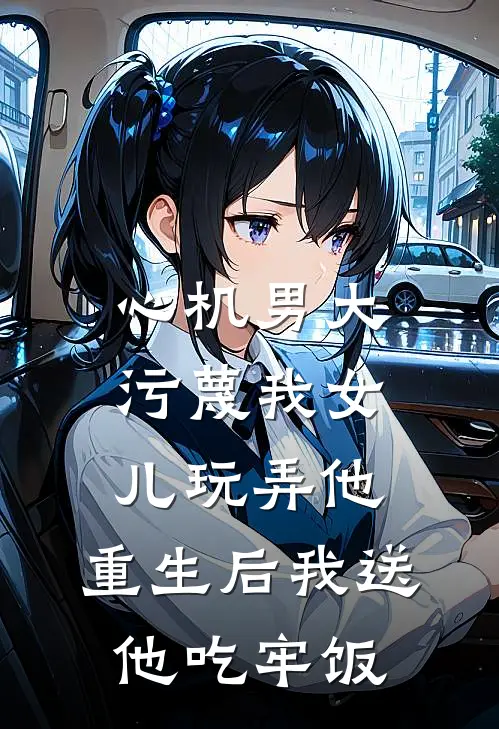 心机男大污蔑我女儿玩弄他，重生后我送他吃牢饭
