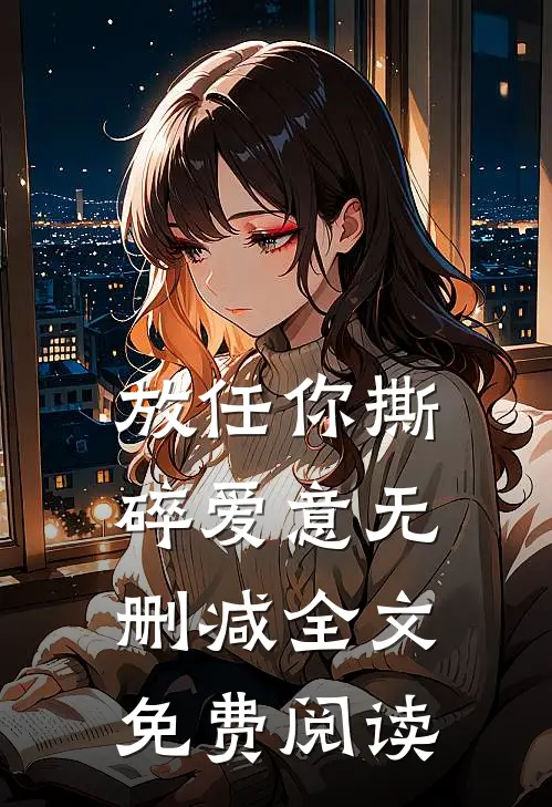放任你撕碎爱意无删减全文免费阅读