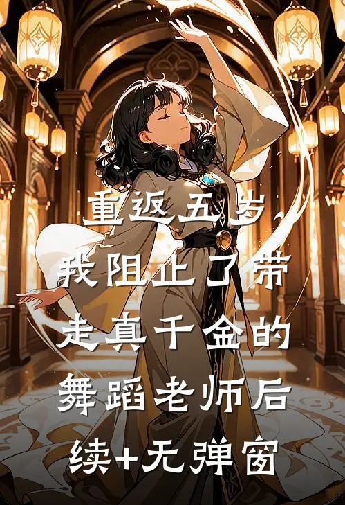 重返五岁，我阻止了带走真千金的舞蹈老师后续+无弹窗
