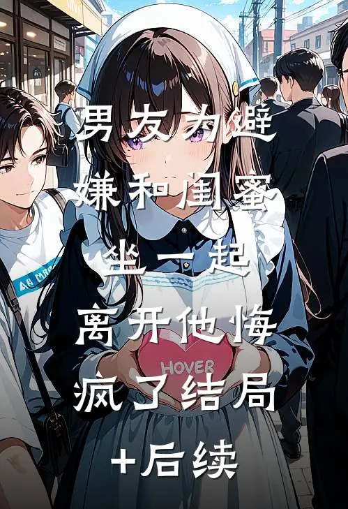 男友为避嫌和闺蜜坐一起，离开他悔疯了结局+后续