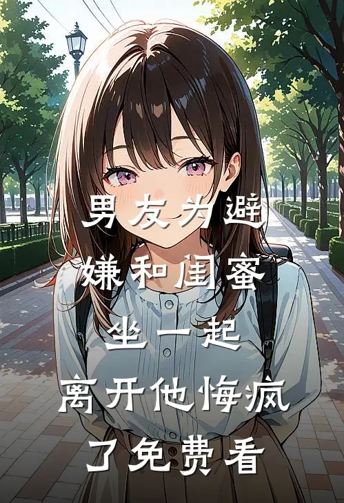 男友为避嫌和闺蜜坐一起，离开他悔疯了免费看