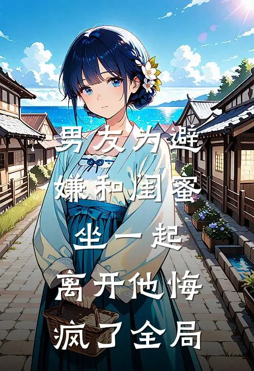 男友为避嫌和闺蜜坐一起，离开他悔疯了全局
