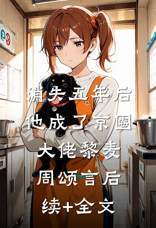 消失五年后，他成了京圈大佬黎麦周颂言后续+全文