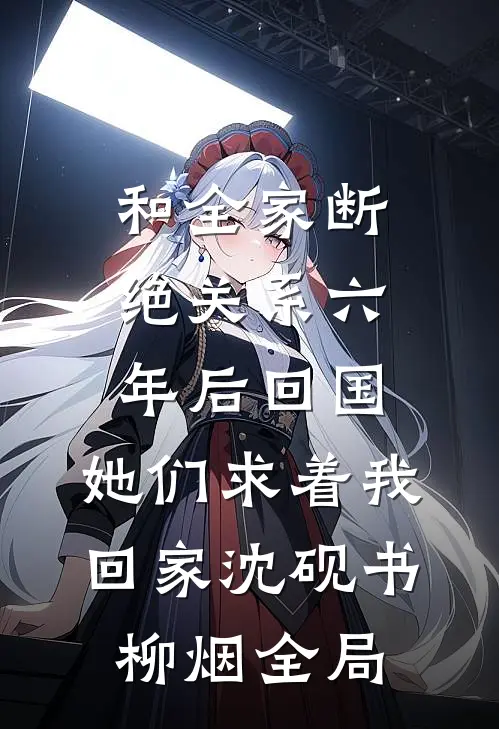 和全家断绝关系六年后回国，她们求着我回家沈砚书柳烟全局