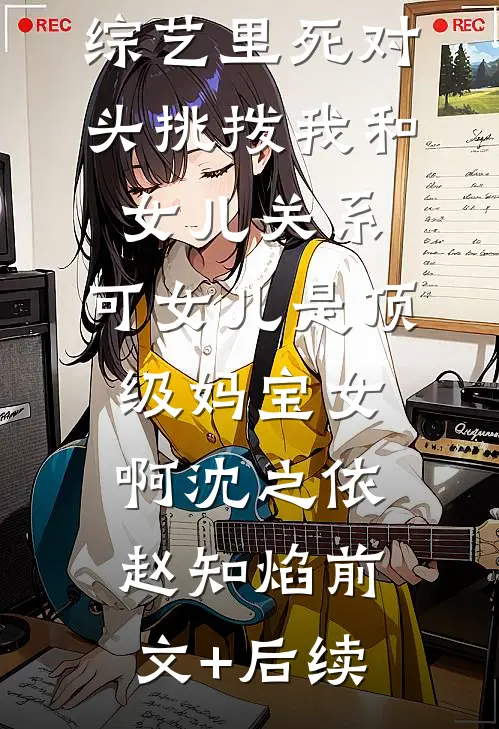 综艺里死对头挑拨我和女儿关系，可女儿是顶级妈宝女啊沈之依赵知焰前文+后续
