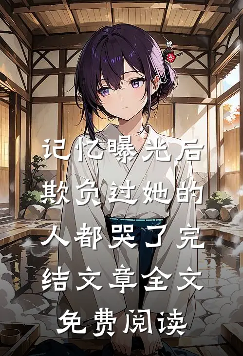 记忆曝光后,欺负过她的人都哭了完结文章全文免费阅读