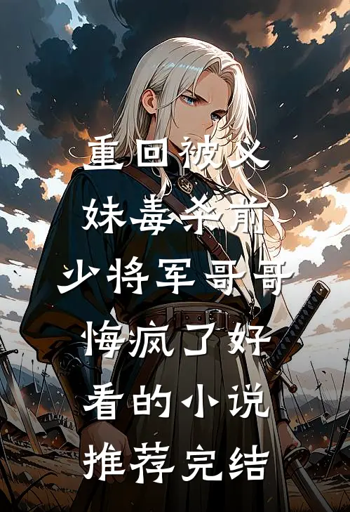 重回被义妹毒杀前，少将军哥哥悔疯了好看的小说推荐完结