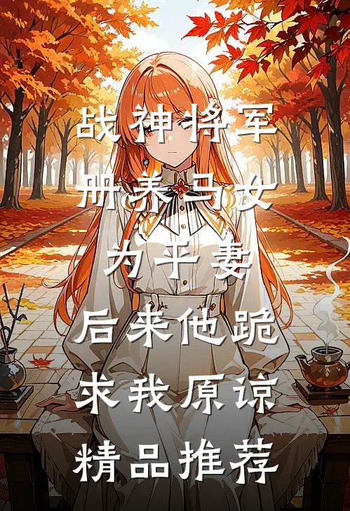 战神将军册养马女为平妻，后来他跪求我原谅精品推荐