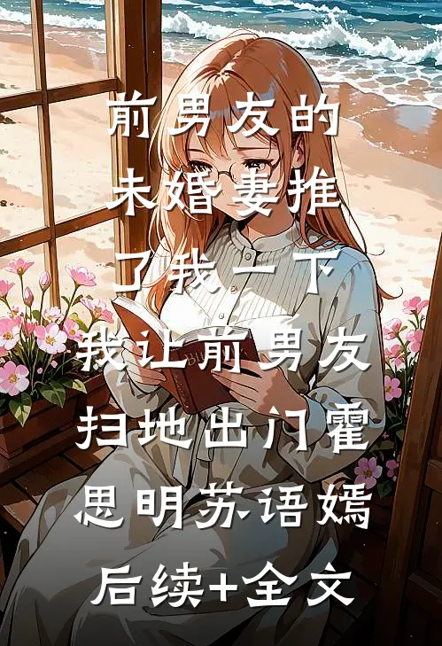 前男友的未婚妻推了我一下，我让前男友扫地出门霍思明苏语嫣后续+全文