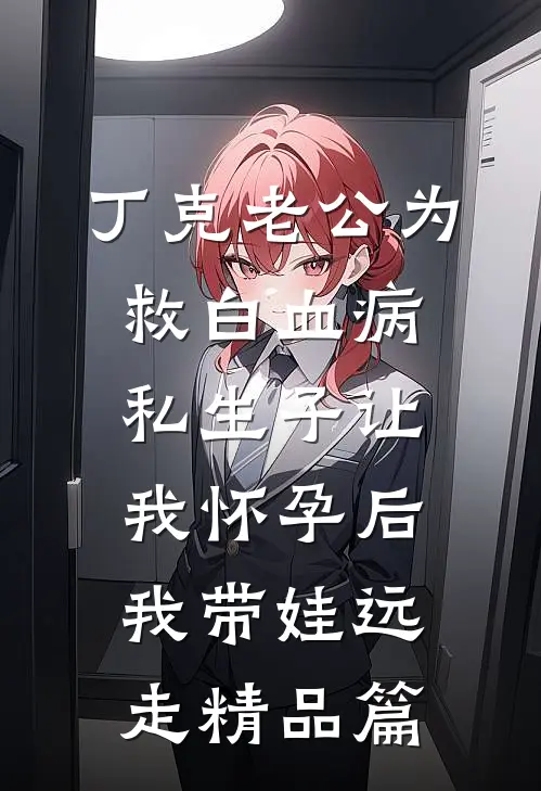 丁克老公为救白血病私生子让我怀孕后，我带娃远走精品篇