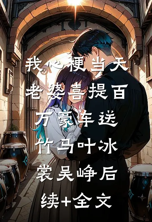 我心梗当天，老婆喜提百万豪车送竹马叶冰裳吴峥后续+全文