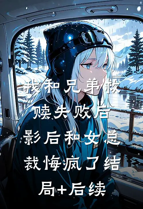 我和兄弟救赎失败后，影后和女总裁悔疯了结局+后续