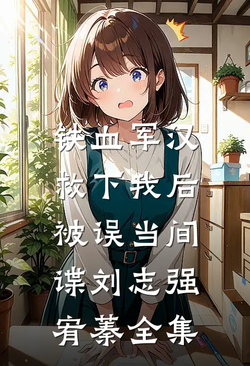 铁血军汉救下我后，被误当间谍刘志强宥蓁全集