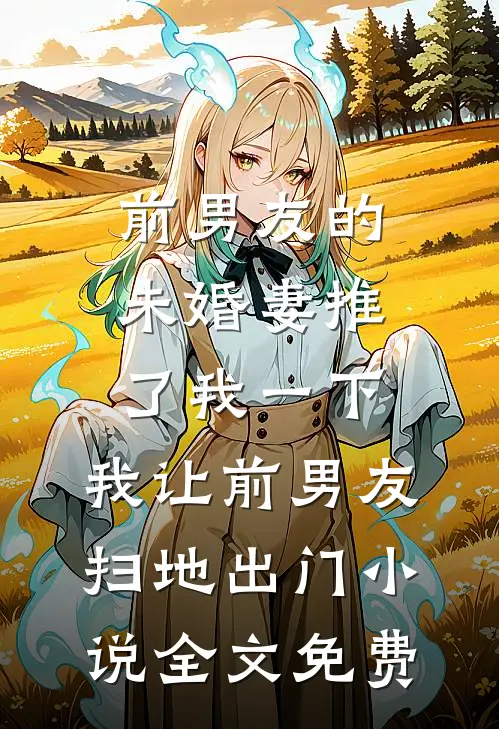 前男友的未婚妻推了我一下，我让前男友扫地出门小说全文免费