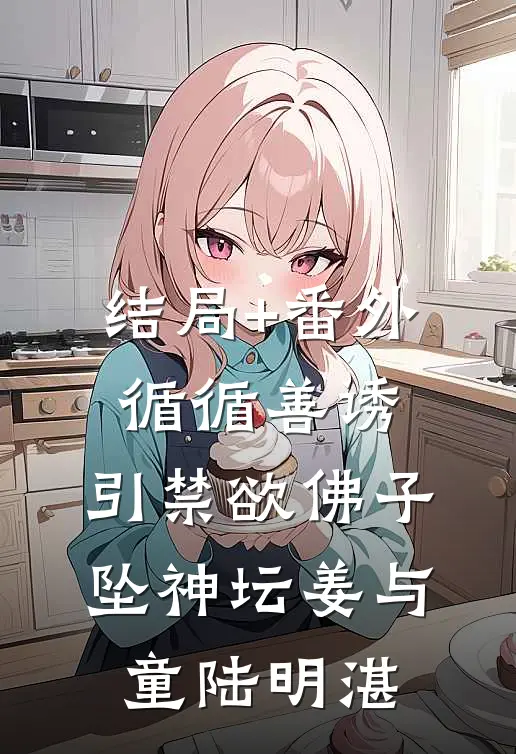 结局+番外循循善诱，引禁欲佛子坠神坛姜与童陆明湛