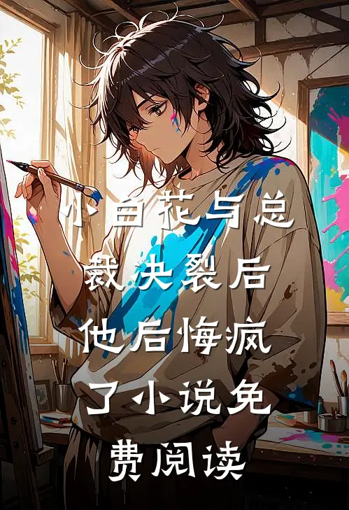 小白花与总裁决裂后，他后悔疯了小说免费阅读
