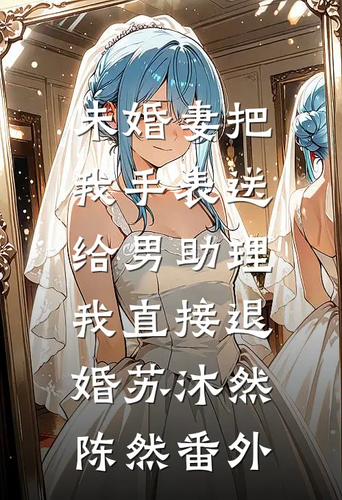 未婚妻把我手表送给男助理，我直接退婚苏沐然陈然番外