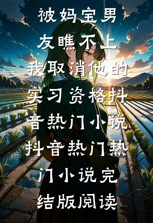 被妈宝男友瞧不上，我取消他的实习资格抖音热门小说抖音热门热门小说完结版阅读