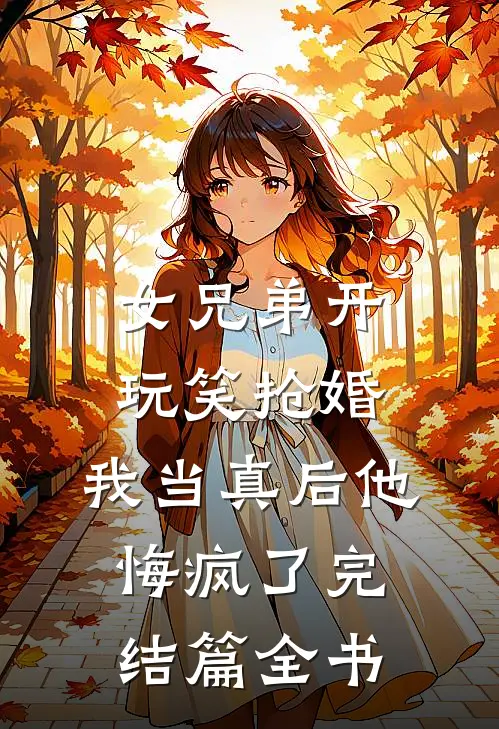 女兄弟开玩笑抢婚，我当真后他悔疯了完结篇全书
