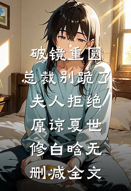 破镜重圆：总裁别跪了，夫人拒绝原谅夏世修白晗无删减全文