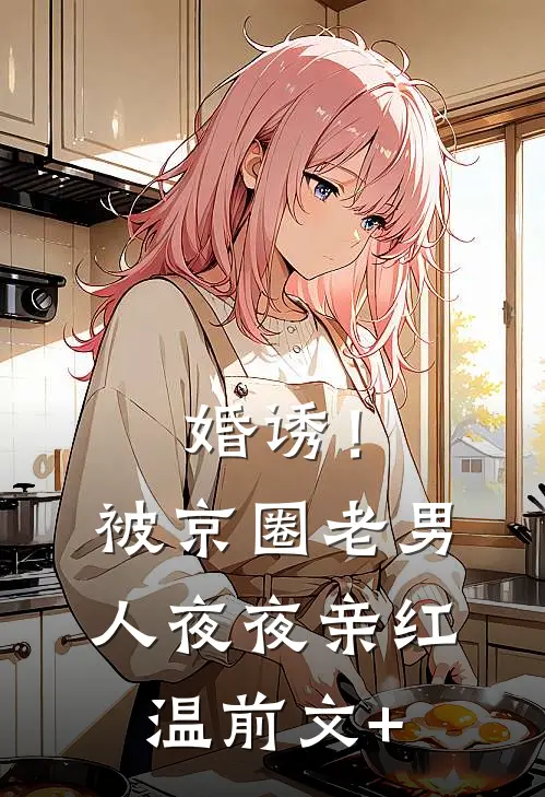 婚诱！被京圈老男人夜夜亲红温前文+