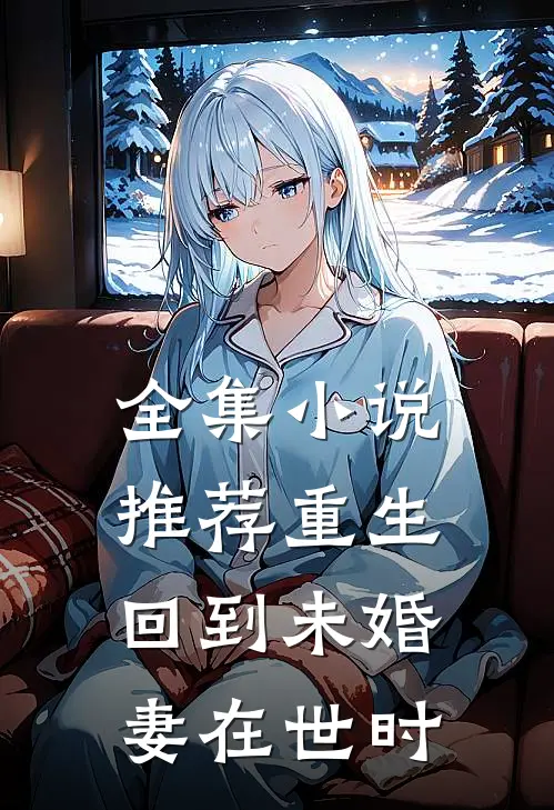 全集小说推荐重生回到未婚妻在世时