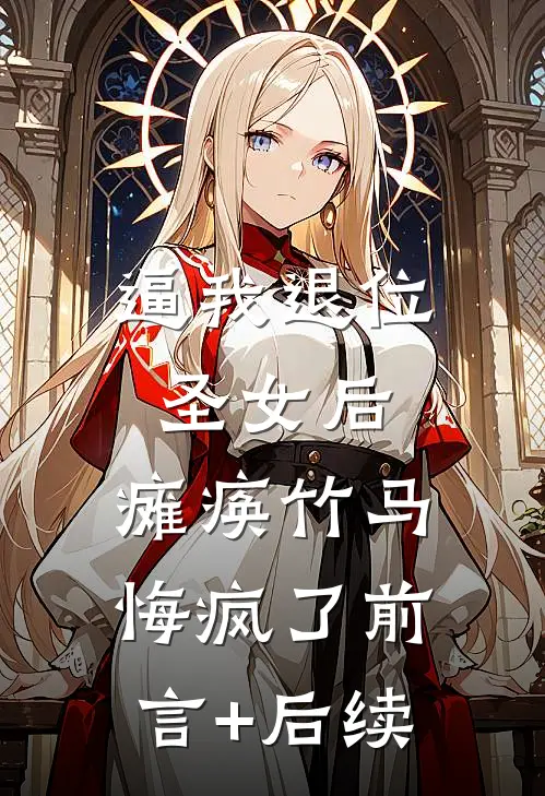 逼我退位圣女后，瘫痪竹马悔疯了前言+后续