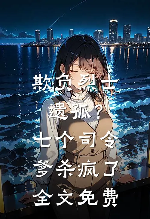 欺负烈士遗孤？七个司令爹杀疯了全文免费