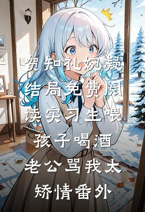 贺知礼婉凝结局免费阅读实习生喂孩子喝酒，老公骂我太矫情番外