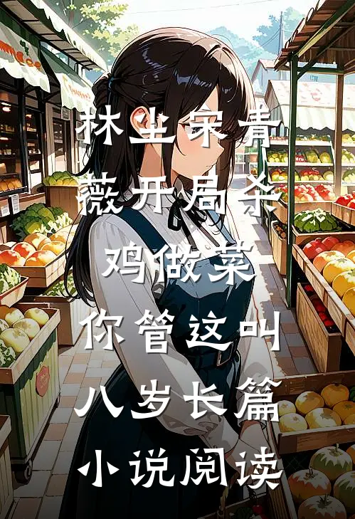 林尘宋青薇开局杀鸡做菜,你管这叫八岁长篇小说阅读