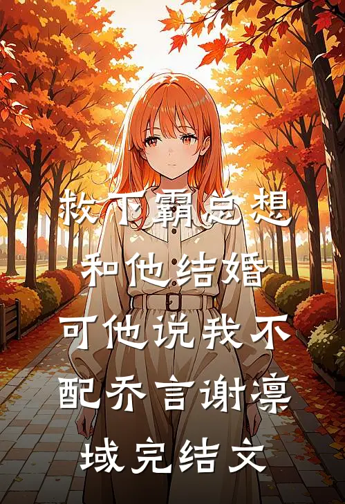 救下霸总想和他结婚，可他说我不配乔言谢凛域完结文