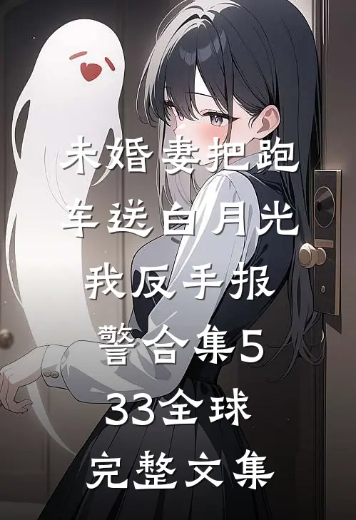 未婚妻把跑车送白月光，我反手报警合集533全球完整文集