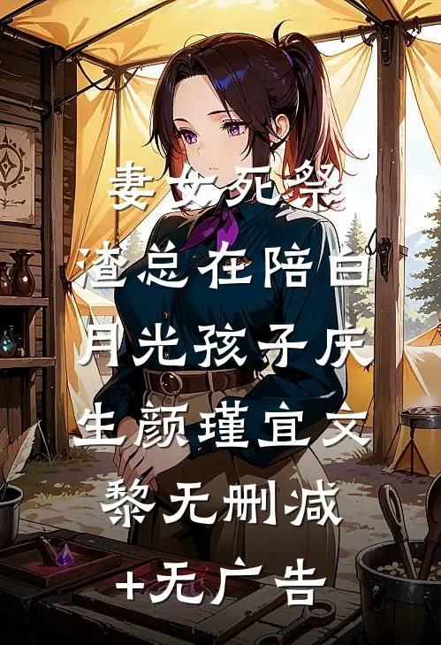 妻女死祭，渣总在陪白月光孩子庆生颜瑾宜文黎无删减+无广告