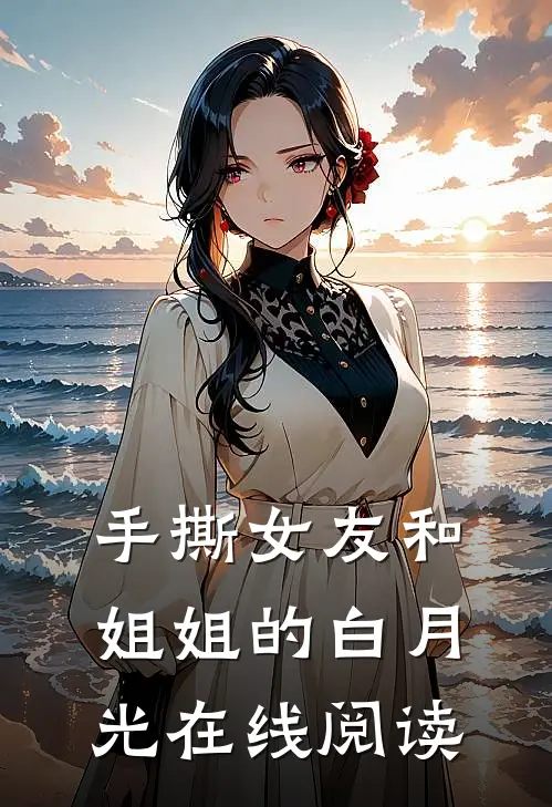 手撕女友和姐姐的白月光在线阅读