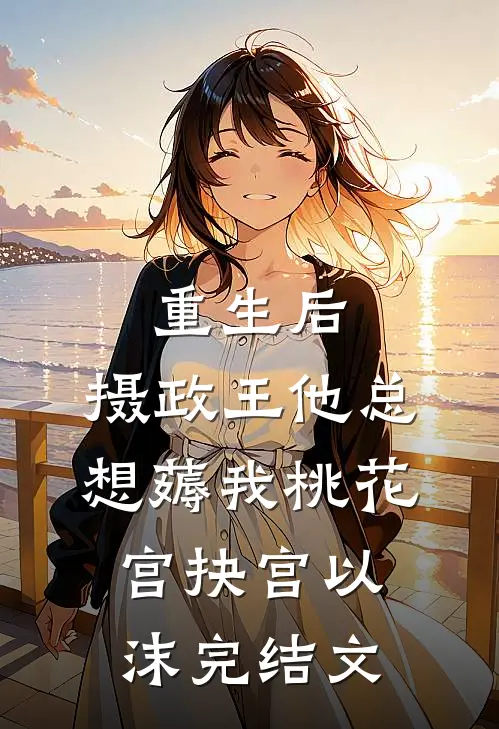 重生后，摄政王他总想薅我桃花宫抉宫以沫完结文