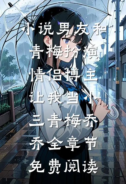 小说男友和青梅扮演情侣博主，让我当小三青梅乔乔全章节免费阅读