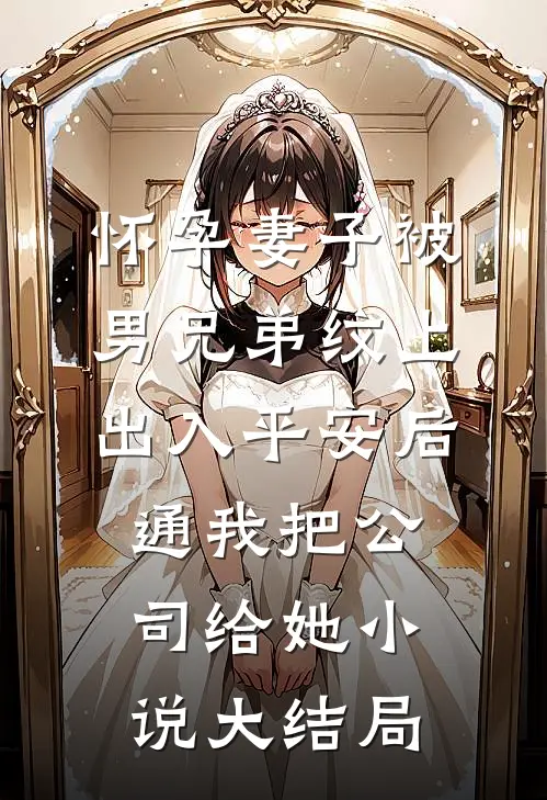 怀孕妻子被男兄弟纹上出入平安后，通我把公司给她小说大结局