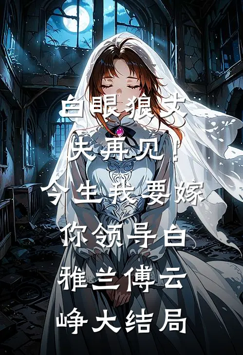 白眼狼丈夫再见！今生我要嫁你领导白雅兰傅云峥大结局