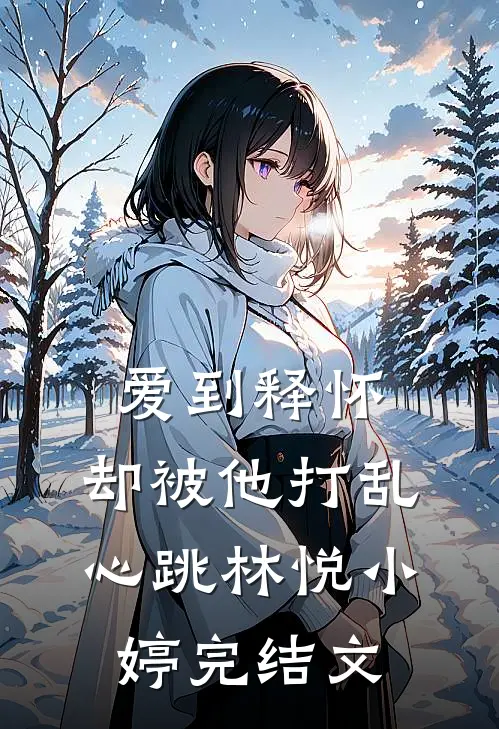 爱到释怀，却被他打乱心跳林悦小婷完结文