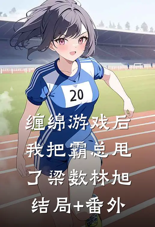 缠绵游戏后，我把霸总甩了梁数林旭结局+番外