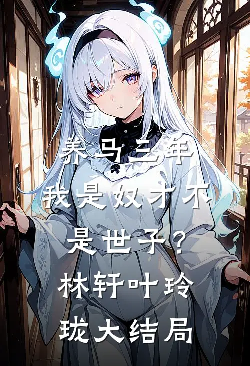 养马三年，我是奴才不是世子？林轩叶玲珑大结局
