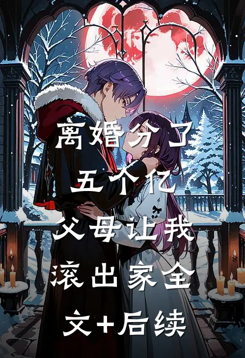离婚分了五个亿，父母让我滚出家全文+后续